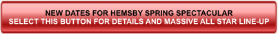 NEW DATES FOR HEMSBY SPRING SPECTACULAR SELECT THIS BUTTON FOR DETAILS AND MASSIVE ALL STAR LINE-UP